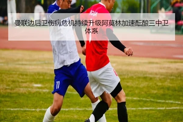 曼联边后卫伤病危机持续升级阿莫林加速酝酿三中卫体系